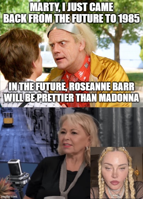 MARTY, I JUST CAME BACK FROM THE FUTURE TO 1985; IN THE FUTURE, ROSEANNE BARR WILL BE PRETTIER THAN MADONNA | image tagged in back to the future,roseanne barr | made w/ Imgflip meme maker