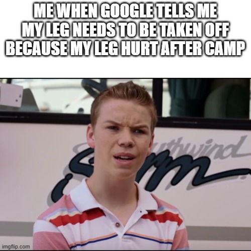 .... | ME WHEN GOOGLE TELLS ME MY LEG NEEDS TO BE TAKEN OFF BECAUSE MY LEG HURT AFTER CAMP | image tagged in you guys are getting paid | made w/ Imgflip meme maker