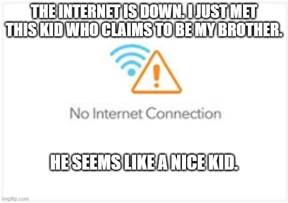 memes by Brad - the internet went down. I finally met my brother | THE INTERNET IS DOWN. I JUST MET THIS KID WHO CLAIMS TO BE MY BROTHER. HE SEEMS LIKE A NICE KID. | image tagged in funny,gaming,internet,pc gaming,computer,humor | made w/ Imgflip meme maker