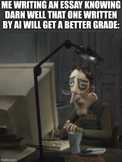 aaaagh | ME WRITING AN ESSAY KNOWING DARN WELL THAT ONE WRITTEN BY AI WILL GET A BETTER GRADE: | image tagged in essays,ai | made w/ Imgflip meme maker