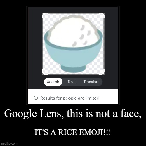 Google Lens is stupid | Google Lens, this is not a face, | IT'S A RICE EMOJI!!! | image tagged in funny,demotivationals,google lens,memes,results for people are limited | made w/ Imgflip demotivational maker