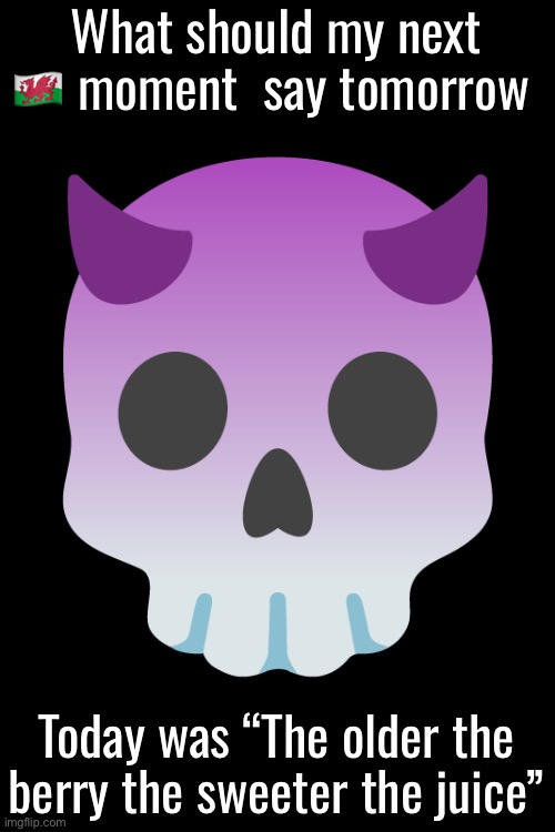 Devil Skull mix | What should my next 🏴󠁧󠁢󠁷󠁬󠁳󠁿 moment  say tomorrow; Today was “The older the berry the sweeter the juice” | image tagged in devil skull mix | made w/ Imgflip meme maker