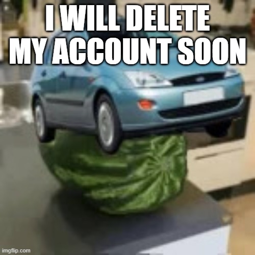 FocusMelon | I WILL DELETE MY ACCOUNT SOON | image tagged in focusmelon | made w/ Imgflip meme maker