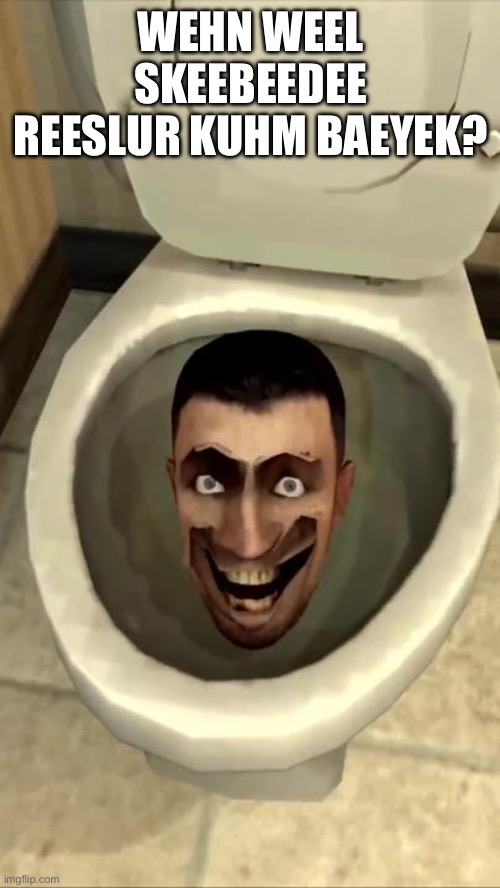 Skibidi toilet | WEHN WEEL SKEEBEEDEE REESLUR KUHM BAEYEK? | image tagged in skibidi toilet | made w/ Imgflip meme maker