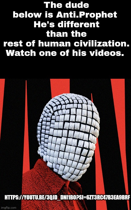 Above mind. | The dude below is Anti.Prophet 
He's different than the rest of human civilization.

Watch one of his videos. HTTPS://YOUTU.BE/3QJD_DNI1BO?SI=6ZT3RC47B3EA9BRF | made w/ Imgflip meme maker