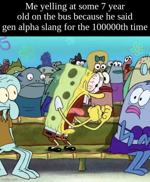 Spongebob Yelling | Me yelling at some 7 year old on the bus because he said gen alpha slang for the 100000th time | image tagged in spongebob yelling | made w/ Imgflip meme maker