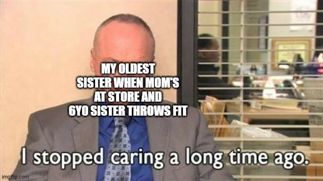 she literally told me and my other older sister this yesterday | MY OLDEST SISTER WHEN MOM'S AT STORE AND 6Y0 SISTER THROWS FIT | image tagged in creed bratton i stopped caring a long time ago | made w/ Imgflip meme maker