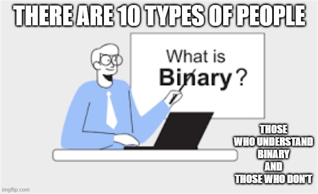 memes by Brad - There is 2 types of people when talking about binary | THERE ARE 10 TYPES OF PEOPLE; THOSE WHO UNDERSTAND BINARY AND THOSE WHO DON'T | image tagged in funny,gaming,binary,math,programming,computers | made w/ Imgflip meme maker