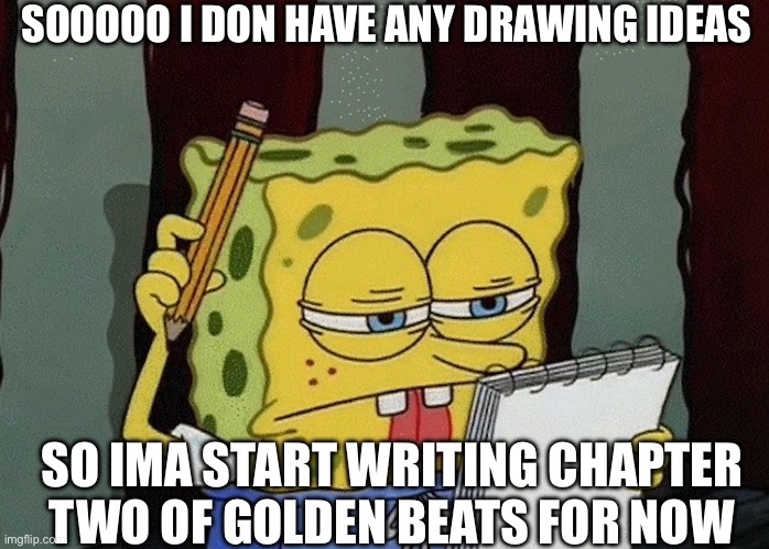 I just can’t think of anything rn (Ima still be here if you need smth or wanna talk/rp.) | SOOOOO I DON HAVE ANY DRAWING IDEAS; SO IMA START WRITING CHAPTER TWO OF GOLDEN BEATS FOR NOW | image tagged in spongebob thinking | made w/ Imgflip meme maker