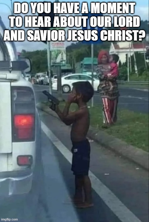 Kids Getting Desperate Out There | DO YOU HAVE A MOMENT TO HEAR ABOUT OUR LORD AND SAVIOR JESUS CHRIST? | image tagged in dark humor | made w/ Imgflip meme maker