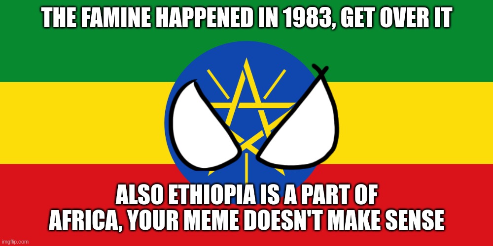 Flag Of Ethiopia | THE FAMINE HAPPENED IN 1983, GET OVER IT ALSO ETHIOPIA IS A PART OF AFRICA, YOUR MEME DOESN'T MAKE SENSE | image tagged in flag of ethiopia | made w/ Imgflip meme maker