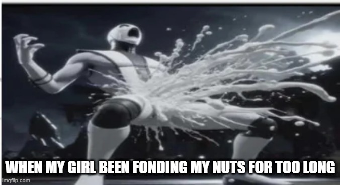 Too Long | WHEN MY GIRL BEEN FONDING MY NUTS FOR TOO LONG | image tagged in sex jokes | made w/ Imgflip meme maker
