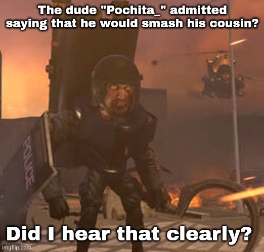 I heard something like that 1 year before I came back here. | The dude "Pochita_" admitted saying that he would smash his cousin? Did I hear that clearly? | made w/ Imgflip meme maker