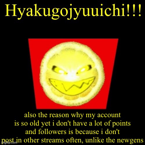 hyaku | also the reason why my account is so old yet i don't have a lot of points and followers is because i don't post in other streams often, unlike the newgens | image tagged in hyaku | made w/ Imgflip meme maker