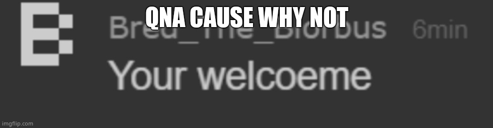 your welcoeme | QNA CAUSE WHY NOT | image tagged in your welcoeme | made w/ Imgflip meme maker