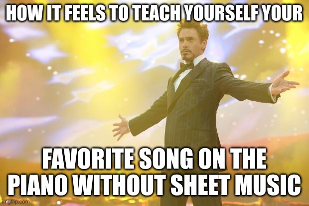 Tony Stark success | HOW IT FEELS TO TEACH YOURSELF YOUR; FAVORITE SONG ON THE PIANO WITHOUT SHEET MUSIC | image tagged in tony stark success | made w/ Imgflip meme maker