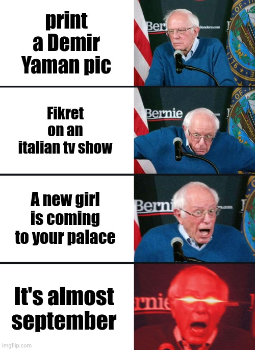 Bernie Sanders reaction (nuked) | print a Demir Yaman pic; Fikret on an italian tv show; A new girl is coming to your palace; It's almost september | image tagged in bernie sanders reaction nuked | made w/ Imgflip meme maker