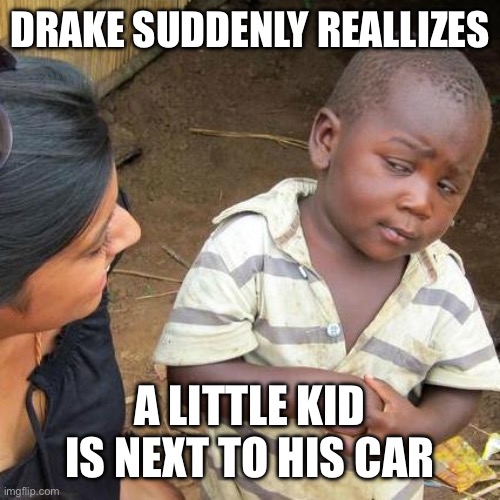 Third World Skeptical Kid | DRAKE SUDDENLY REALLIZES; A LITTLE KID IS NEXT TO HIS CAR | image tagged in memes,third world skeptical kid | made w/ Imgflip meme maker