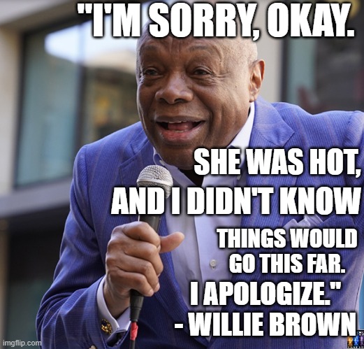 Willie says sorry | "I'M SORRY, OKAY. SHE WAS HOT, AND I DIDN'T KNOW; THINGS WOULD GO THIS FAR. I APOLOGIZE."
- WILLIE BROWN | image tagged in kamala harris,donald trump | made w/ Imgflip meme maker