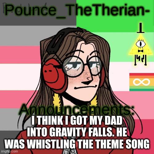 I have succeeded. | I THINK I GOT MY DAD INTO GRAVITY FALLS. HE WAS WHISTLING THE THEME SONG | image tagged in pounce_thetherian-'s 3nd announcement template | made w/ Imgflip meme maker