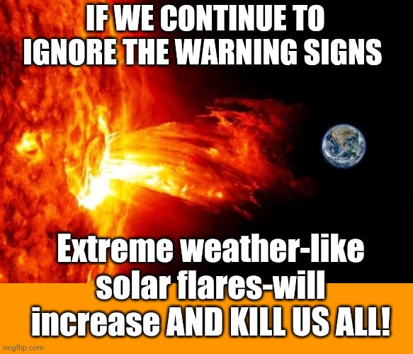 Climate change is real | IF WE CONTINUE TO IGNORE THE WARNING SIGNS; Extreme weather-like solar flares-will increase AND KILL US ALL! | image tagged in climate change,crisis,idiots,gullible,smartass | made w/ Imgflip meme maker