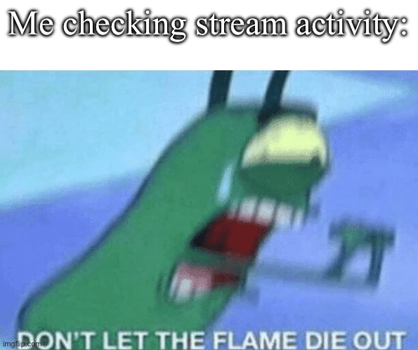 well, it's been a good run | Me checking stream activity: | image tagged in don t let the flame die out | made w/ Imgflip meme maker