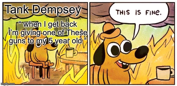 Call of duty | Tank Dempsey; “ when I get back I’m giving one of These guns to my 5 year old “ | image tagged in memes,this is fine | made w/ Imgflip meme maker