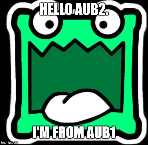 AUB | HELLO AUB2. I'M FROM AUB1 | image tagged in gd icon | made w/ Imgflip meme maker