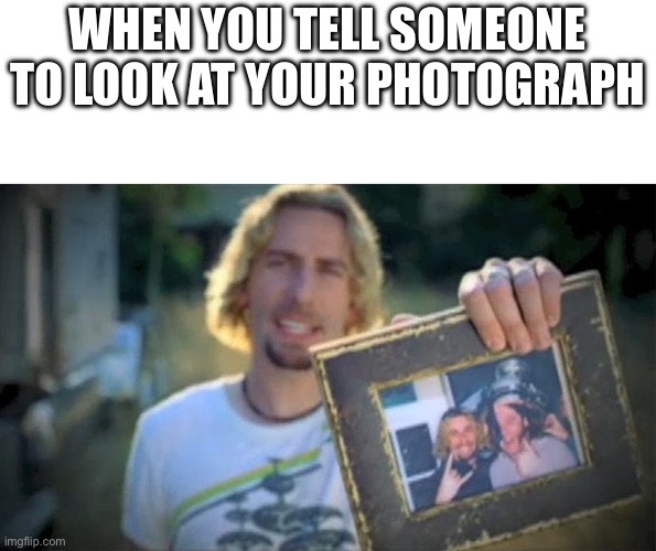 Look At This Photograph | WHEN YOU TELL SOMEONE TO LOOK AT YOUR PHOTOGRAPH | image tagged in look at this photograph | made w/ Imgflip meme maker