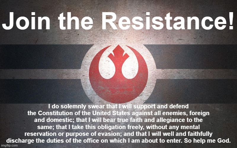 Join the Resistance! - Support and defend the Constitution | Join the Resistance! I do solemnly swear that I will support and defend the Constitution of the United States against all enemies, foreign and domestic; that I will bear true faith and allegiance to the same; that I take this obligation freely, without any mental reservation or purpose of evasion; and that I will well and faithfully discharge the duties of the office on which I am about to enter. So help me God. | image tagged in star wars resistance symbol logo wings flag jpp,usa,american chopper argument,oath,honor,duty | made w/ Imgflip meme maker