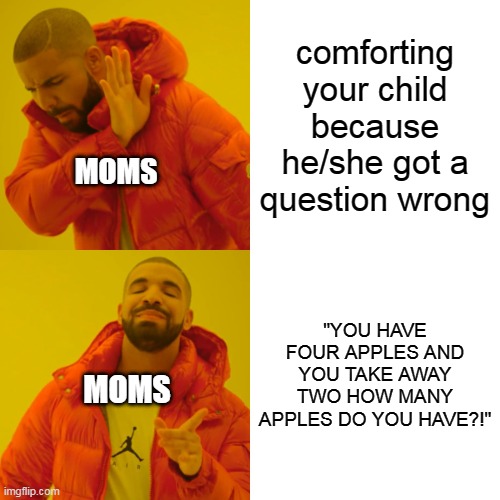 idk | comforting your child because he/she got a question wrong; MOMS; "YOU HAVE FOUR APPLES AND YOU TAKE AWAY TWO HOW MANY APPLES DO YOU HAVE?!"; MOMS | image tagged in memes,drake hotline bling | made w/ Imgflip meme maker