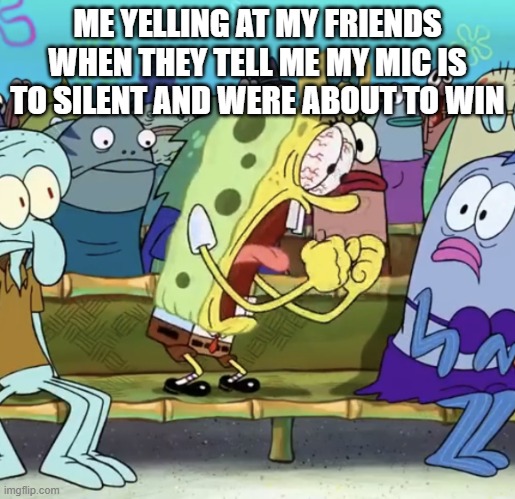 Fr tho | ME YELLING AT MY FRIENDS WHEN THEY TELL ME MY MIC IS TO SILENT AND WERE ABOUT TO WIN | image tagged in spongebob yelling | made w/ Imgflip meme maker