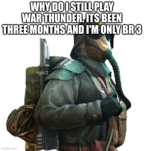 krieger | WHY DO I STILL PLAY WAR THUNDER. ITS BEEN THREE MONTHS AND I'M ONLY BR 3 | image tagged in krieger | made w/ Imgflip meme maker