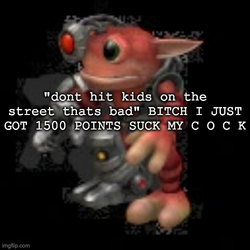 grox.png | "dont hit kids on the street thats bad" BITCH I JUST GOT 1500 POINTS SUCK MY C O C K | image tagged in grox png | made w/ Imgflip meme maker