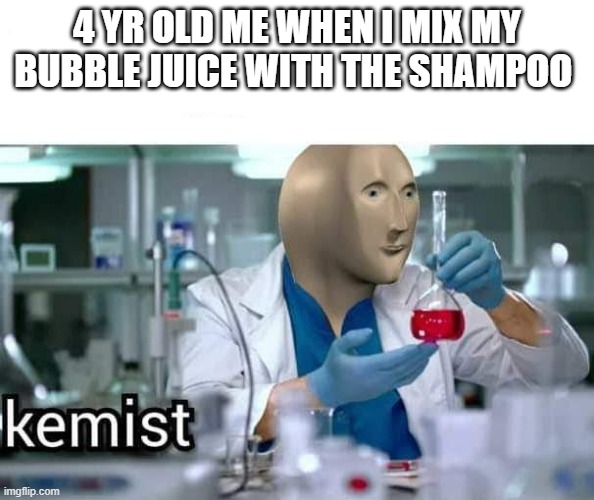 Fr tho | 4 YR OLD ME WHEN I MIX MY BUBBLE JUICE WITH THE SHAMPOO | image tagged in kemist | made w/ Imgflip meme maker