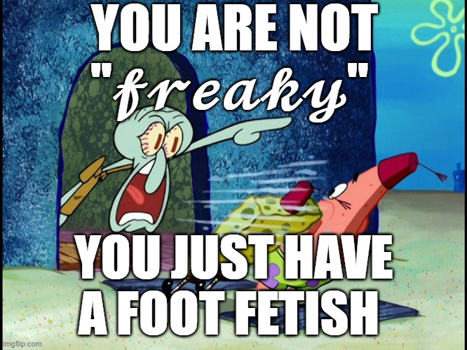 Squidward Screaming | YOU ARE NOT "𝓯𝓻𝓮𝓪𝓴𝔂"; YOU JUST HAVE A FOOT FETISH | image tagged in squidward screaming | made w/ Imgflip meme maker