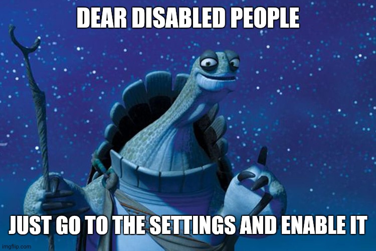 Master Oogway | DEAR DISABLED PEOPLE; JUST GO TO THE SETTINGS AND ENABLE IT | image tagged in master oogway | made w/ Imgflip meme maker