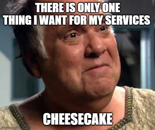 cheesecake | THERE IS ONLY ONE THING I WANT FOR MY SERVICES; CHEESECAKE | image tagged in funny memes | made w/ Imgflip meme maker
