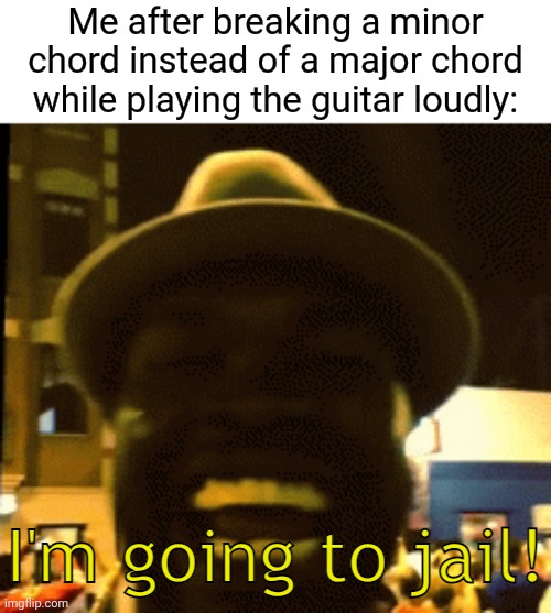 Chord | Me after breaking a minor chord instead of a major chord while playing the guitar loudly: | image tagged in i'm going to jail,guitar,chord,blank white template,memes,wait that's illegal | made w/ Imgflip meme maker