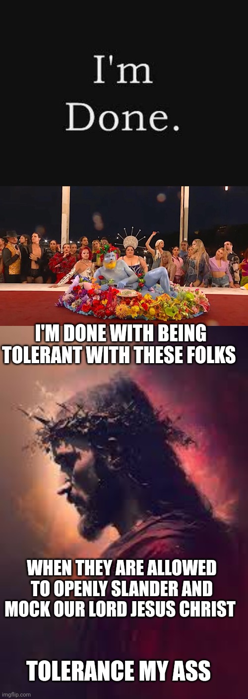 tolerance memes | I'M DONE WITH BEING TOLERANT WITH THESE FOLKS; WHEN THEY ARE ALLOWED TO OPENLY SLANDER AND MOCK OUR LORD JESUS CHRIST; TOLERANCE MY ASS | image tagged in lgbtq | made w/ Imgflip meme maker