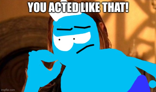 You acted like that! | YOU ACTED LIKE THAT! | image tagged in memes,one does not simply,choopies | made w/ Imgflip meme maker