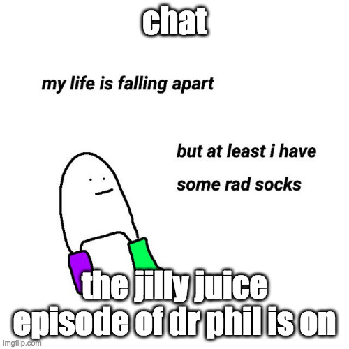 "regrow missing limbs" man im dead | chat; the jilly juice episode of dr phil is on | image tagged in rad socks | made w/ Imgflip meme maker