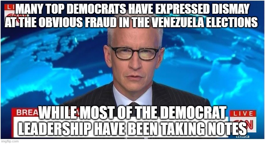 gotta improve our fraud here | MANY TOP DEMOCRATS HAVE EXPRESSED DISMAY AT THE OBVIOUS FRAUD IN THE VENEZUELA ELECTIONS; WHILE MOST OF THE DEMOCRAT LEADERSHIP HAVE BEEN TAKING NOTES | image tagged in cnn breaking news anderson cooper | made w/ Imgflip meme maker