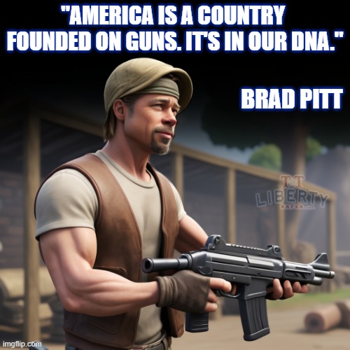 2nd Amendment | "AMERICA IS A COUNTRY 
FOUNDED ON GUNS. IT'S IN OUR DNA."; BRAD PITT | image tagged in guns,brad pitt,america,gun rights,right to bear arms | made w/ Imgflip meme maker