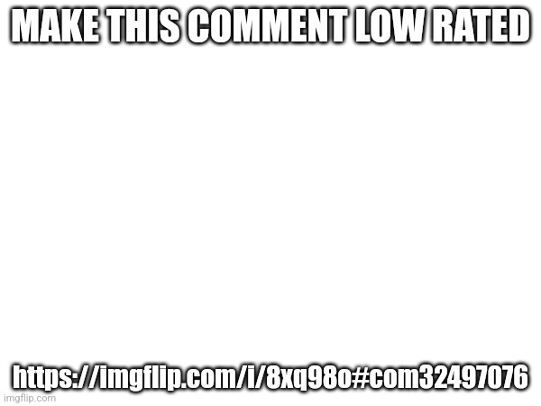 MAKE THIS COMMENT LOW RATED; https://imgflip.com/i/8xq98o#com32497076 | made w/ Imgflip meme maker