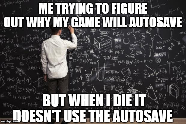 Seriously, why do they even have autosave??? | ME TRYING TO FIGURE OUT WHY MY GAME WILL AUTOSAVE; BUT WHEN I DIE IT DOESN'T USE THE AUTOSAVE | image tagged in math | made w/ Imgflip meme maker