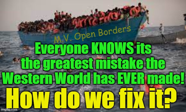 The only way to fix the greatest mistake the Western World has ever made is fight! | M.V. Open Borders; Yarra Man; Everyone KNOWS its the greatest mistake the Western World has EVER made! How do we fix it? | image tagged in self gratification by proxy,america,europe,australia,un eu,canada | made w/ Imgflip meme maker