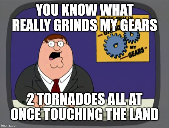 Peter Griffin News Meme | YOU KNOW WHAT REALLY GRINDS MY GEARS 2 TORNADOES ALL AT ONCE TOUCHING THE LAND | image tagged in memes,peter griffin news | made w/ Imgflip meme maker