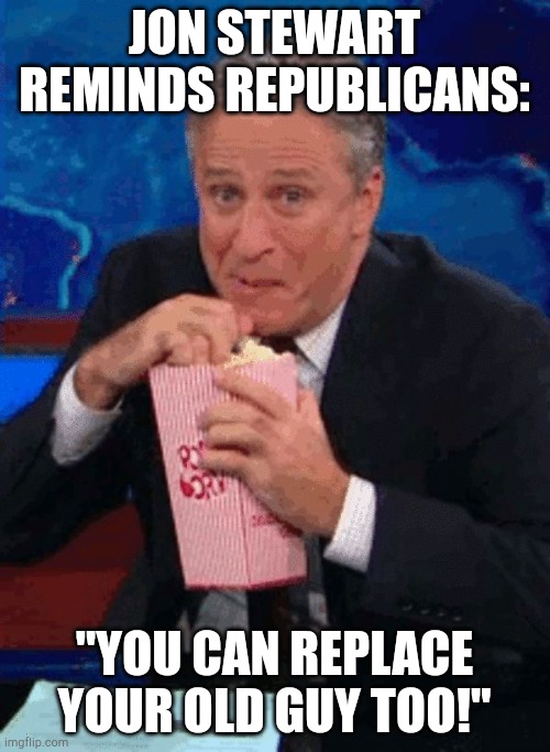 Trump can be replaced. | JON STEWART REMINDS REPUBLICANS:; "YOU CAN REPLACE YOUR OLD GUY TOO!" | image tagged in jon stewart popcorn | made w/ Imgflip meme maker