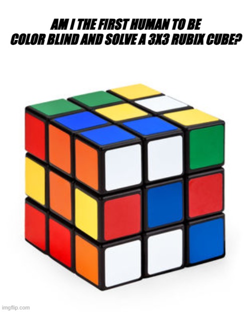 Now this is just stupid. | AM I THE FIRST HUMAN TO BE COLOR BLIND AND SOLVE A 3X3 RUBIX CUBE? | image tagged in rubix cube,memes | made w/ Imgflip meme maker